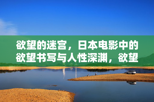 欲望的迷宫,日本电影中的欲望书写与人性深渊,欲望迷宫,日本电影的人性深渊书写 欲望的迷宫,日本电影中的欲望书写与人性深渊,欲望迷宫,日本电影的人性深渊书写