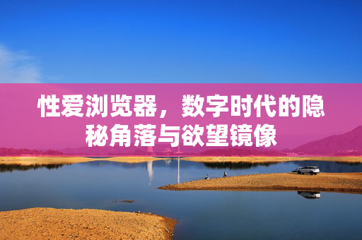 性爱浏览器,数字时代的隐秘角落与欲望镜像 性爱浏览器,数字时代的隐秘角落与欲望镜像