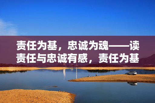 责任为基，忠诚为魂——读责任与忠诚有感，责任为基，忠诚为魂