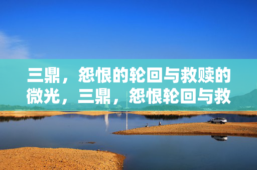 三鼎,怨恨的轮回与救赎的微光,三鼎,怨恨轮回与救赎微光 三鼎,怨恨的轮回与救赎的微光,三鼎,怨恨轮回与救赎微光