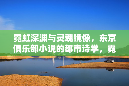 霓虹深渊与灵魂镜像，东京俱乐部小说的都市诗学，霓虹深渊与灵魂镜像，东京俱乐部的都市诗学
