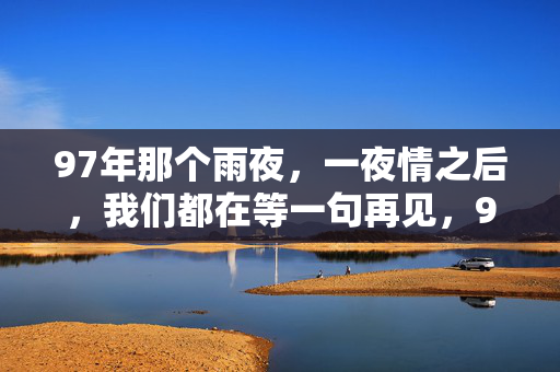 97年那个雨夜,一夜情之后,我们都在等一句再见,97雨夜,等一句再见 97年那个雨夜,一夜情之后,我们都在等一句再见,97雨夜,等一句再见
