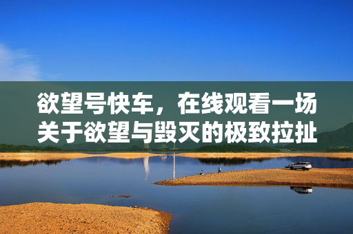 欲望号快车,在线观看一场关于欲望与毁灭的极致拉扯,欲望号快车,欲望与毁灭的极致拉扯 欲望号快车,在线观看一场关于欲望与毁灭的极致拉扯,欲望号快车,欲望与毁灭的极致拉扯