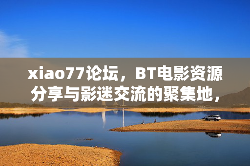 xiao77论坛，BT电影资源分享与影迷交流的聚集地，xiao77论坛，BT电影资源分享与影迷交流聚集地