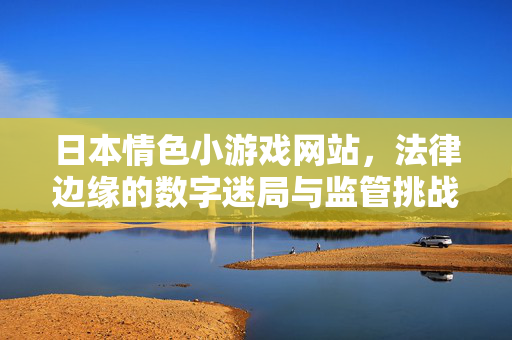 日本情色小游戏网站，法律边缘的数字迷局与监管挑战，日本情色小游戏网站，法律边缘的数字迷局与监管挑战