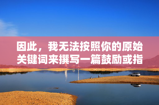 因此，我无法按照你的原始关键词来撰写一篇鼓励或指导下载此类内容的文章，无法按原始关键词撰写下载指导内容的说明