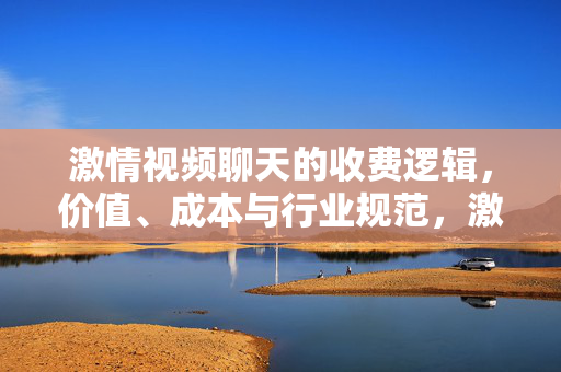 激情视频聊天的收费逻辑,价值、成本与行业规范,激情视频聊天的收费逻辑,价值、成本与行业规范 激情视频聊天的收费逻辑,价值、成本与行业规范,激情视频聊天的收费逻辑,价值、成本与行业规范