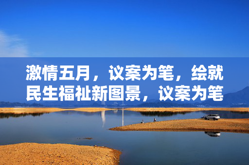 激情五月,议案为笔,绘就民生福祉新图景,议案为笔绘就民生福祉新图景 激情五月,议案为笔,绘就民生福祉新图景,议案为笔绘就民生福祉新图景