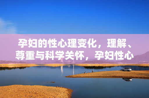 孕妇的性心理变化,理解、尊重与科学关怀,孕妇性心理变化,理解、尊重与科学关怀 孕妇的性心理变化,理解、尊重与科学关怀,孕妇性心理变化,理解、尊重与科学关怀