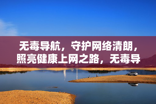 无毒导航，守护网络清朗，照亮健康上网之路，无毒导航，守护清朗网络，照亮健康上网