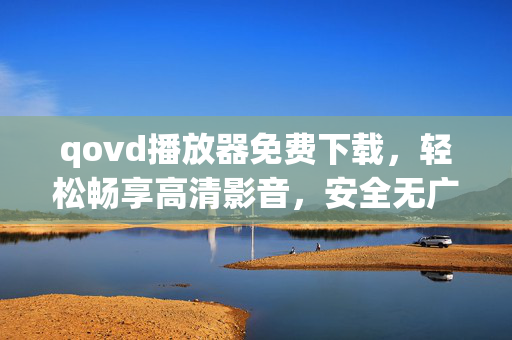 qovd播放器免费下载，轻松畅享高清影音，安全无广告的观影新体验，qovd播放器免费下载，安全无广告，畅享高清影音新体验