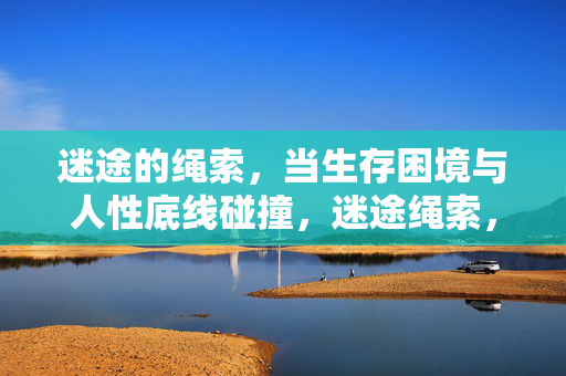 迷途的绳索，当生存困境与人性底线碰撞，迷途绳索，生存困境与人性底线的碰撞