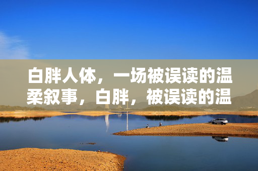 白胖人体，一场被误读的温柔叙事，白胖，被误读的温柔叙事