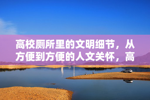 高校厕所里的文明细节,从方便到方便的人文关怀,高校厕所的文明细节,从方便到方便的人文关怀 高校厕所里的文明细节,从方便到方便的人文关怀,高校厕所的文明细节,从方便到方便的人文关怀