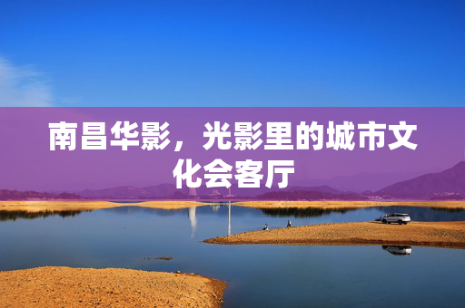 南昌华影,光影里的城市文化会客厅 南昌华影,光影里的城市文化会客厅
