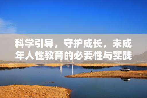 科学引导,守护成长,未成年人性教育的必要性与实践路径,科学引导守护成长,未成年人性教育的必要性与实践路径 科学引导,守护成长,未成年人性教育的必要性与实践路径,科学引导守护成长,未成年人性教育的必要性与实践路径