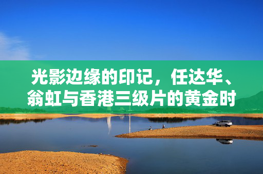 光影边缘的印记,任达华、翁虹与香港三级片的黄金时代,任达华、翁虹,香港三级片黄金时代的光影边缘印记 光影边缘的印记,任达华、翁虹与香港三级片的黄金时代,任达华、翁虹,香港三级片黄金时代的光影边缘印记