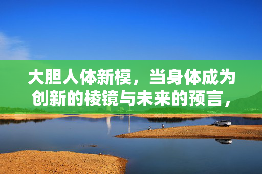 大胆人体新模，当身体成为创新的棱镜与未来的预言，身体棱镜，大胆人体新模的未来预言