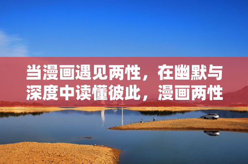 当漫画遇见两性，在幽默与深度中读懂彼此，漫画两性，幽默深度的彼此解码