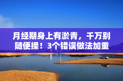 月经期身上有淤青,千万别随便揉!3个错误做法加重淤青,正确处理看这里,月经期淤青千万别揉!3个错误做法加重淤青,正确处理看这里 月经期身上有淤青,千万别随便揉!3个错误做法加重淤青,正确处理看这里,月经期淤青千万别揉!3个错误做法加重淤青,正确处理看这里