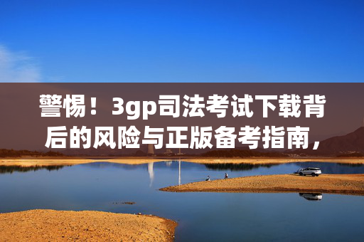 警惕!3gp司法考试下载背后的风险与正版备考指南,警惕司法考试下载风险,正版备考指南护航 警惕!3gp司法考试下载背后的风险与正版备考指南,警惕司法考试下载风险,正版备考指南护航