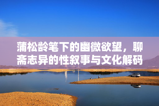 蒲松龄笔下的幽微欲望,聊斋志异的性叙事与文化解码,蒲松龄聊斋志异的性叙事,幽微欲望的文化解码 蒲松龄笔下的幽微欲望,聊斋志异的性叙事与文化解码,蒲松龄聊斋志异的性叙事,幽微欲望的文化解码