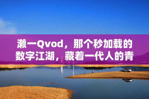 濑一Qvod,那个秒加载的数字江湖,藏着一代人的青春碎片,濑一Qvod,秒加载的数字江湖,一代人青春碎片 濑一Qvod,那个秒加载的数字江湖,藏着一代人的青春碎片,濑一Qvod,秒加载的数字江湖,一代人青春碎片