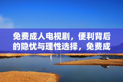 免费成人电视剧,便利背后的隐忧与理性选择,免费成人电视剧,便利背后的隐忧与理性选择 免费成人电视剧,便利背后的隐忧与理性选择,免费成人电视剧,便利背后的隐忧与理性选择
