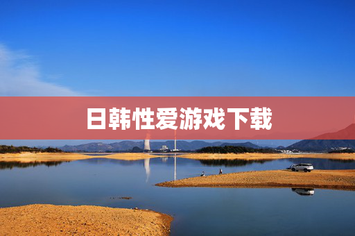 日韩性爱游戏下载 日韩性爱游戏下载