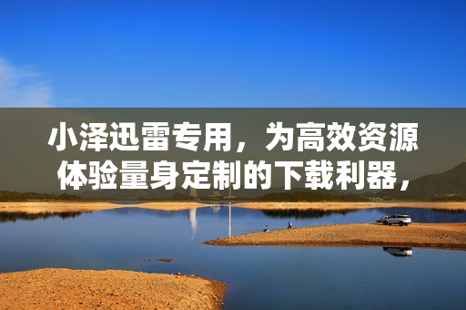 小泽迅雷专用,为高效资源体验量身定制的下载利器,小泽迅雷专用高效资源下载利器 小泽迅雷专用,为高效资源体验量身定制的下载利器,小泽迅雷专用高效资源下载利器