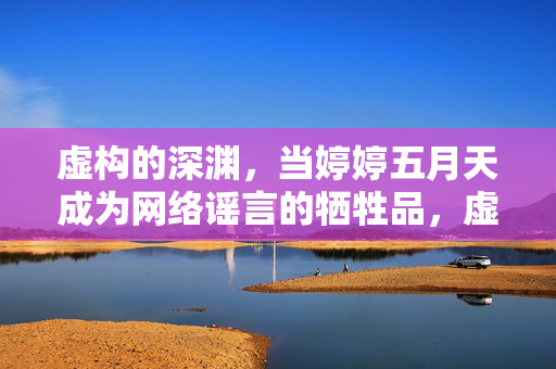 虚构的深渊,当婷婷五月天成为网络谣言的牺牲品,虚构深渊,婷婷五月天,网络谣言的牺牲品 虚构的深渊,当婷婷五月天成为网络谣言的牺牲品,虚构深渊,婷婷五月天,网络谣言的牺牲品