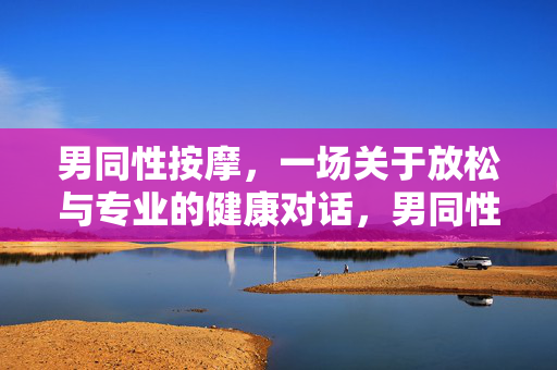 男同性按摩,一场关于放松与专业的健康对话,男同性按摩,专业与健康的放松对话 男同性按摩,一场关于放松与专业的健康对话,男同性按摩,专业与健康的放松对话