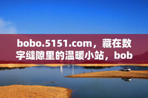 bobo.5151.com,藏在数字缝隙里的温暖小站,bobo.5151.com,藏在数字缝隙的温暖小站 bobo.5151.com,藏在数字缝隙里的温暖小站,bobo.5151.com,藏在数字缝隙的温暖小站