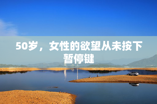 50岁,女性的欲望从未按下暂停键 50岁,女性的欲望从未按下暂停键