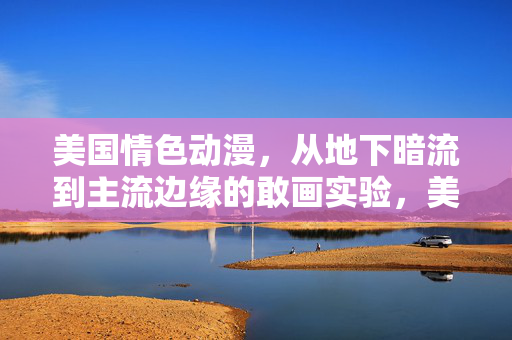 美国情色动漫,从地下暗流到主流边缘的敢画实验,美国情色动漫,从地下暗流到主流边缘的敢画实验 美国情色动漫,从地下暗流到主流边缘的敢画实验,美国情色动漫,从地下暗流到主流边缘的敢画实验