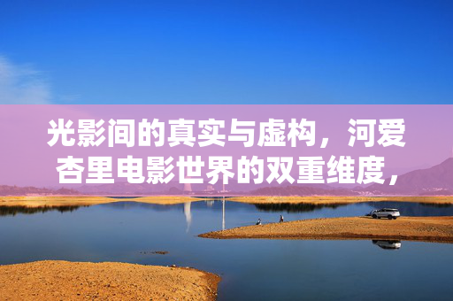 光影间的真实与虚构,河爱杏里电影世界的双重维度,光影双重维度,河爱杏里电影世界的真实与虚构 光影间的真实与虚构,河爱杏里电影世界的双重维度,光影双重维度,河爱杏里电影世界的真实与虚构