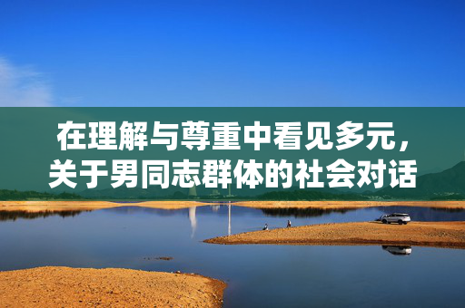 在理解与尊重中看见多元,关于男同志群体的社会对话,理解尊重中的多元对话,男同志群体的社会看见 在理解与尊重中看见多元,关于男同志群体的社会对话,理解尊重中的多元对话,男同志群体的社会看见