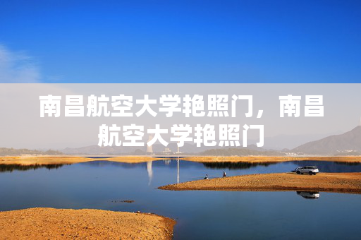 南昌航空大学艳照门,南昌航空大学艳照门 南昌航空大学艳照门,南昌航空大学艳照门