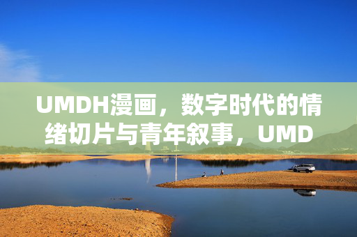 UMDH漫画,数字时代的情绪切片与青年叙事,UMDH漫画,数字时代的青年情绪切片叙事 UMDH漫画,数字时代的情绪切片与青年叙事,UMDH漫画,数字时代的青年情绪切片叙事