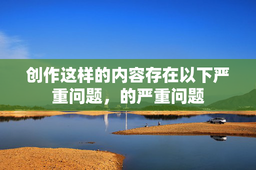 创作这样的内容存在以下严重问题,的严重问题 创作这样的内容存在以下严重问题,的严重问题