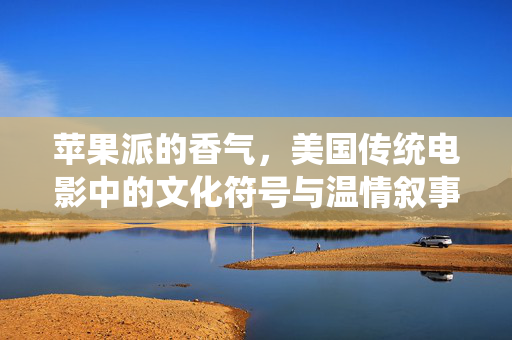 苹果派的香气，美国传统电影中的文化符号与温情叙事，苹果派的香气，美国传统电影的文化符号与温情叙事