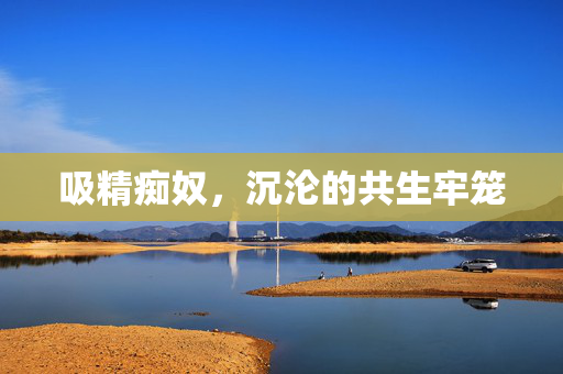吸精痴奴，沉沦的共生牢笼