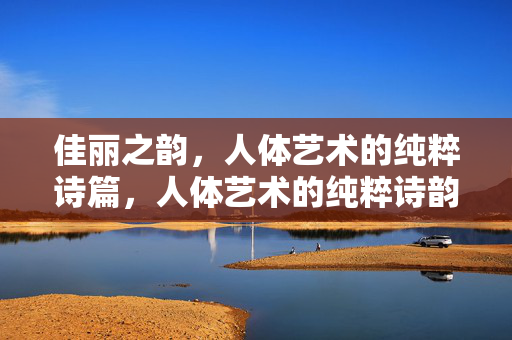 佳丽之韵,人体艺术的纯粹诗篇,人体艺术的纯粹诗韵 佳丽之韵,人体艺术的纯粹诗篇,人体艺术的纯粹诗韵