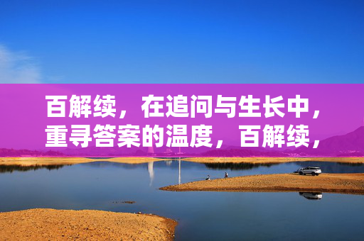 百解续,在追问与生长中,重寻答案的温度,百解续,追问生长,重寻答案的温度 百解续,在追问与生长中,重寻答案的温度,百解续,追问生长,重寻答案的温度