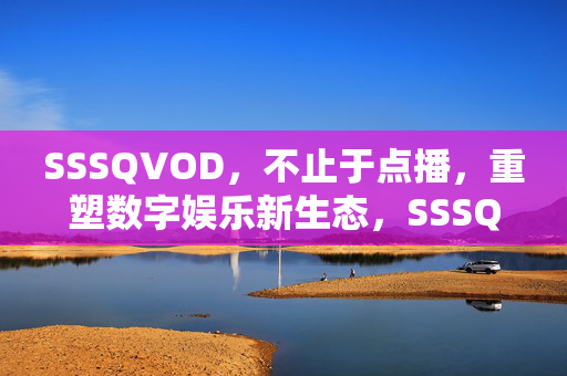 SSSQVOD，不止于点播，重塑数字娱乐新生态，SSSQVOD，不止于点播，重塑数字娱乐新生态