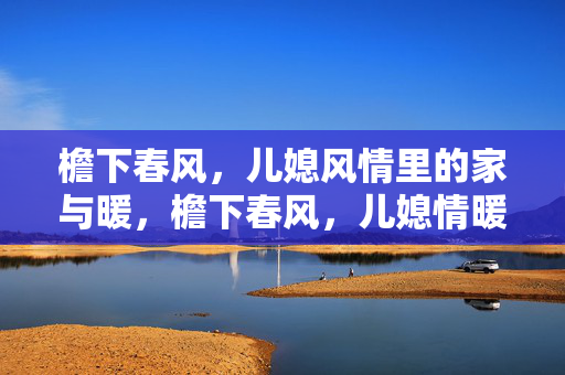 檐下春风,儿媳风情里的家与暖,檐下春风,儿媳情暖家 檐下春风,儿媳风情里的家与暖,檐下春风,儿媳情暖家