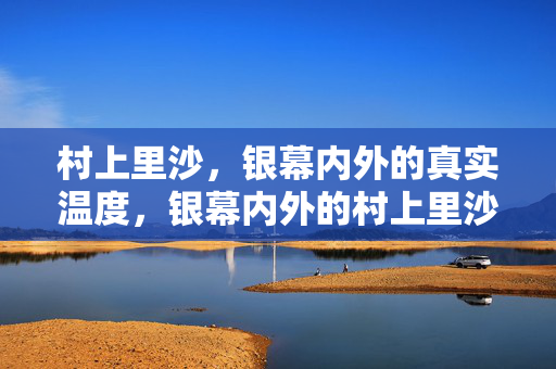 村上里沙，银幕内外的真实温度，银幕内外的村上里沙，真实温度