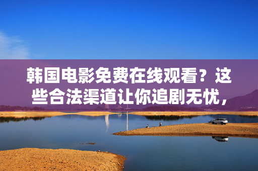 韩国电影免费在线观看？这些合法渠道让你追剧无忧，韩国电影免费观看，合法渠道让你追剧无忧