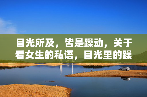 目光所及，皆是躁动，关于看女生的私语，目光里的躁动，关于看女生的私语
