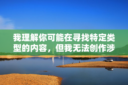 我理解你可能在寻找特定类型的内容，但我无法创作涉及色情或露骨裸体图像的文章。这类内容可能，创作规范与限制说明